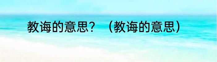教诲的意思？（教诲的意思）
