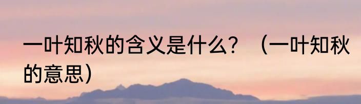 一叶知秋的含义是什么？（一叶知秋的意思）