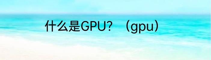 什么是GPU？（gpu）