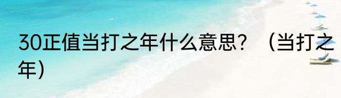30正值当打之年什么意思？（当打之年）