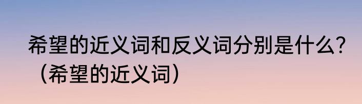 希望的近义词和反义词分别是什么？（希望的近义词）