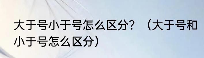 大于号小于号怎么区分？（大于号和小于号怎么区分）
