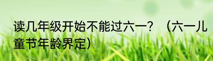 读几年级开始不能过六一？（六一儿童节年龄界定）