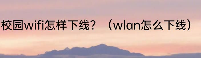 校园wifi怎样下线？（wlan怎么下线）