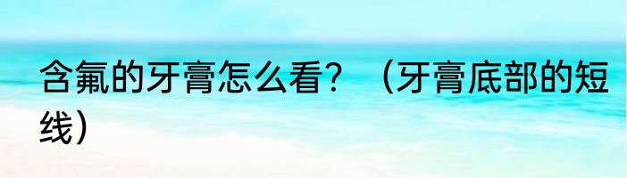 含氟的牙膏怎么看？（牙膏底部的短线）