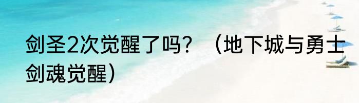 剑圣2次觉醒了吗？（地下城与勇士剑魂觉醒）