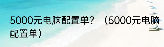 5000元电脑配置单？（5000元电脑配置单）