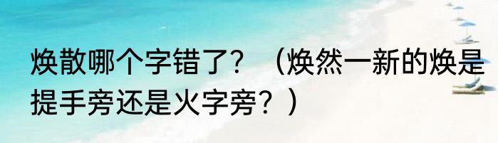 焕散哪个字错了？（焕然一新的焕是提手旁还是火字旁？）