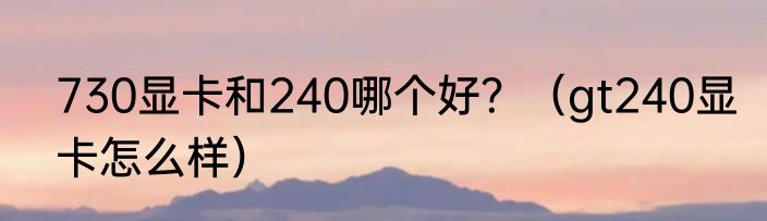 730显卡和240哪个好？（gt240显卡怎么样）