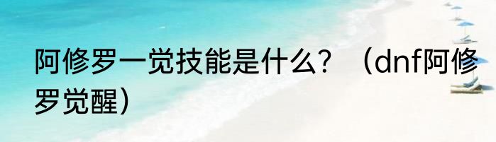 阿修罗一觉技能是什么？（dnf阿修罗觉醒）