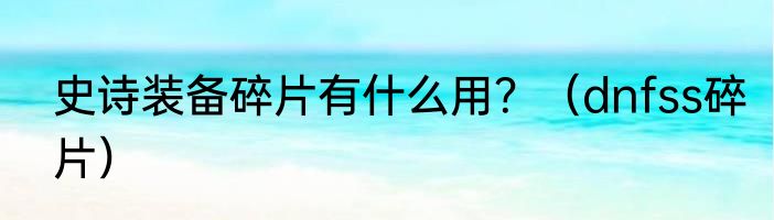 史诗装备碎片有什么用？（dnfss碎片）