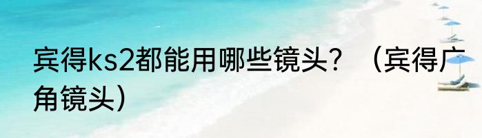 宾得ks2都能用哪些镜头？（宾得广角镜头）