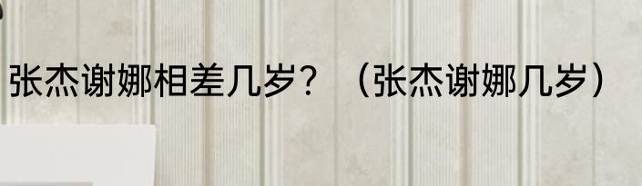 张杰谢娜相差几岁？（张杰谢娜几岁）