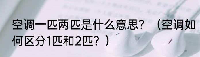 空调一匹两匹是什么意思？（空调如何区分1匹和2匹？）