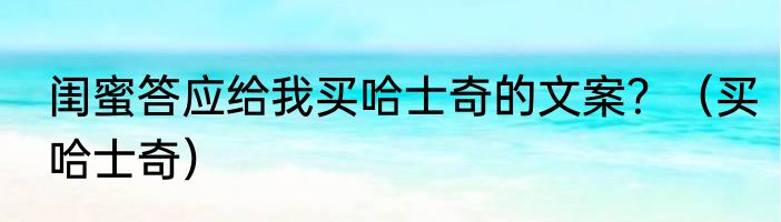 闺蜜答应给我买哈士奇的文案？（买哈士奇）