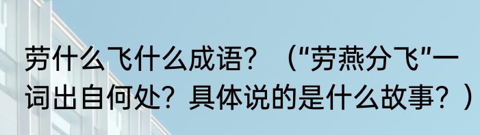 劳什么飞什么成语？（“劳燕分飞”一词出自何处？具体说的是什么故事？）