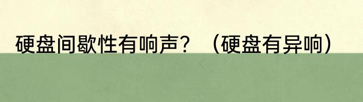 硬盘间歇性有响声？（硬盘有异响）