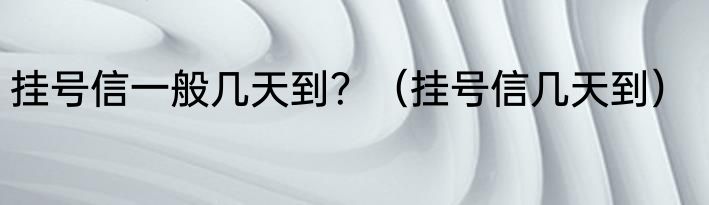 挂号信一般几天到？（挂号信几天到）