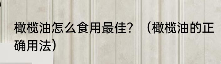 橄榄油怎么食用最佳？（橄榄油的正确用法）