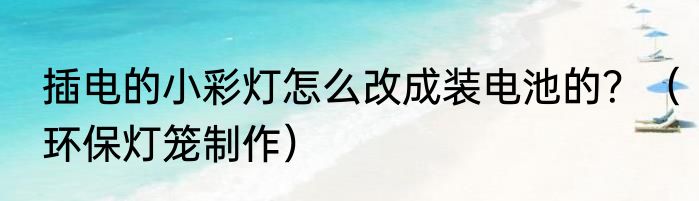 插电的小彩灯怎么改成装电池的？（环保灯笼制作）
