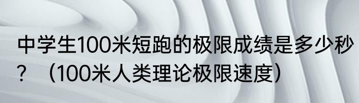 中学生100米短跑的极限成绩是多少秒？（100米人类理论极限速度）