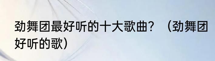 劲舞团最好听的十大歌曲？（劲舞团好听的歌）