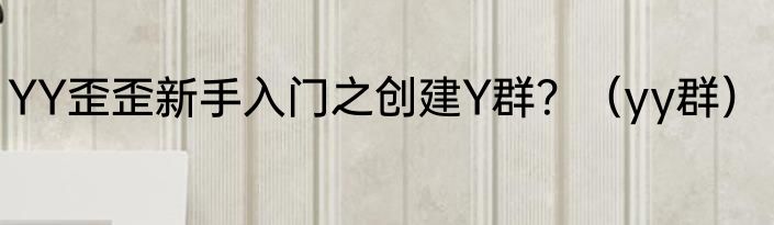 YY歪歪新手入门之创建Y群？（yy群）