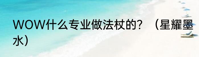 WOW什么专业做法杖的？（星耀墨水）