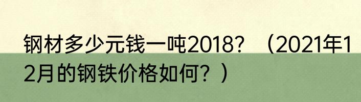 钢材多少元钱一吨2018？（2021年12月的钢铁价格如何？）