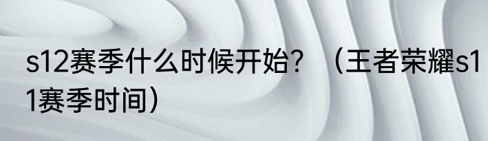 s12赛季什么时候开始？（王者荣耀s11赛季时间）