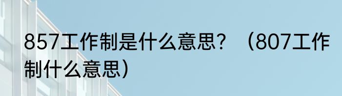 857工作制是什么意思?(807工作制什么意思)