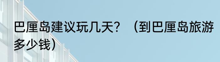 巴厘岛建议玩几天？（到巴厘岛旅游多少钱）