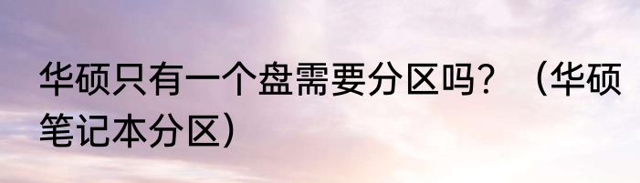 华硕只有一个盘需要分区吗？（华硕笔记本分区）