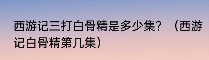 西游记三打白骨精是多少集？（西游记白骨精第几集）
