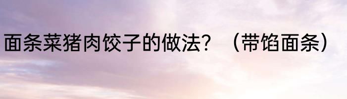 面条菜猪肉饺子的做法？（带馅面条）