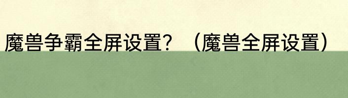 魔兽争霸全屏设置？（魔兽全屏设置）