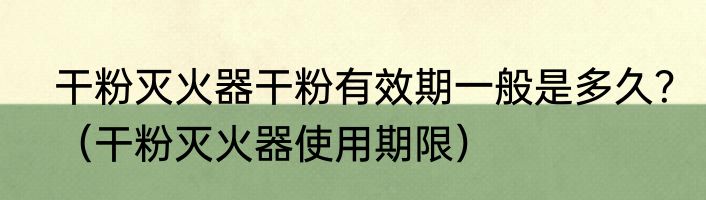 干粉灭火器干粉有效期一般是多久?(干粉灭火器使用期限)