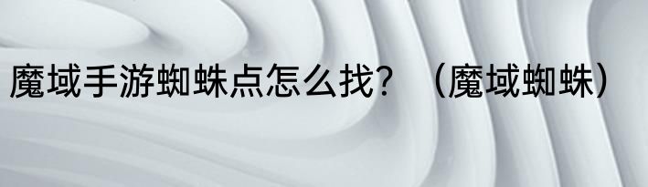魔域手游蜘蛛点怎么找？（魔域蜘蛛）