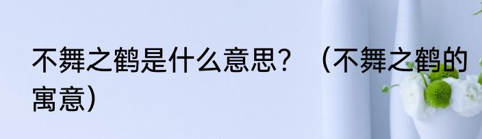 不舞之鹤是什么意思？（不舞之鹤的寓意）