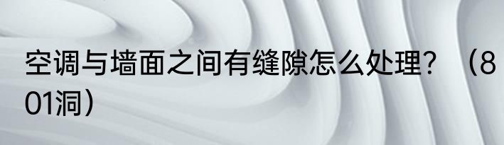 空调与墙面之间有缝隙怎么处理？（801洞）