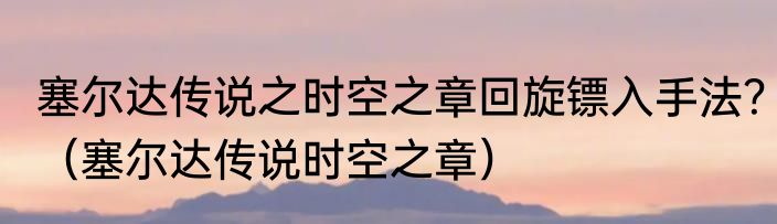 塞尔达传说之时空之章回旋镖入手法？（塞尔达传说时空之章）