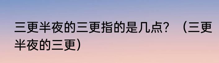 三更半夜的三更指的是几点？（三更半夜的三更）
