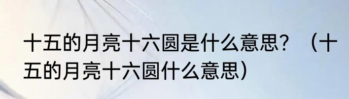 十五的月亮十六圆是什么意思？（十五的月亮十六圆什么意思）