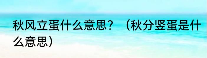 秋风立蛋什么意思？（秋分竖蛋是什么意思）