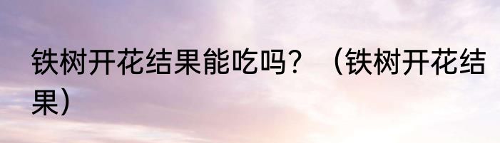 铁树开花结果能吃吗？（铁树开花结果）