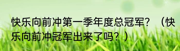 快乐向前冲第一季年度总冠军？（快乐向前冲冠军出来了吗？）