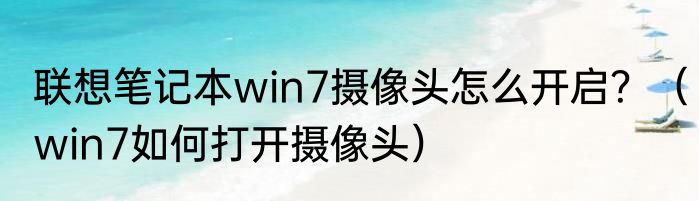 联想笔记本win7摄像头怎么开启？（win7如何打开摄像头）