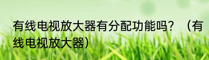 有线电视放大器有分配功能吗？（有线电视放大器）