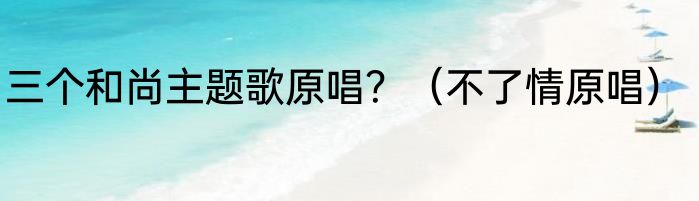 三个和尚主题歌原唱？（不了情原唱）