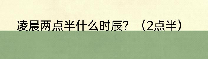 凌晨两点半什么时辰？（2点半）